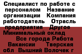 Специалист по работе с персоналом › Название организации ­ Компания-работодатель › Отрасль предприятия ­ Другое › Минимальный оклад ­ 18 000 - Все города Работа » Вакансии   . Тверская обл.,Вышний Волочек г.